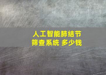 人工智能肺结节筛查系统 多少钱